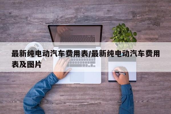 最新纯电动汽车费用表/最新纯电动汽车费用表及图片