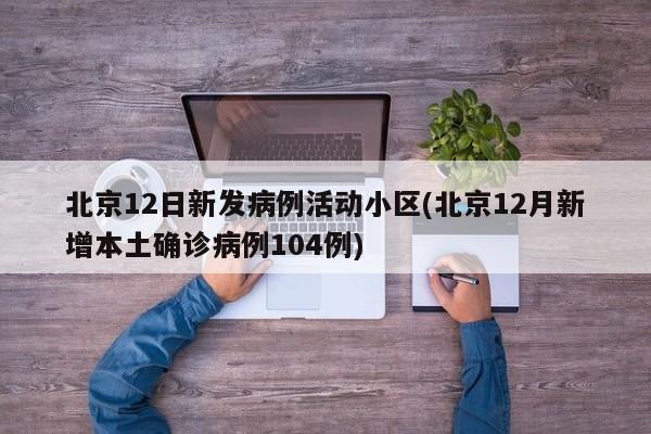 北京12日新发病例活动小区(北京12月新增本土确诊病例104例)