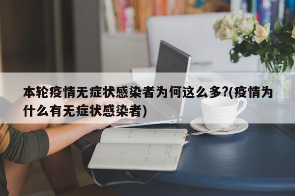 本轮疫情无症状感染者为何这么多?(疫情为什么有无症状感染者)