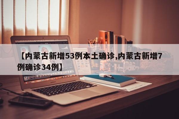 【内蒙古新增53例本土确诊,内蒙古新增7例确诊34例】