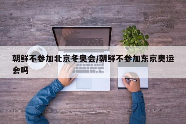 朝鲜不参加北京冬奥会/朝鲜不参加东京奥运会吗