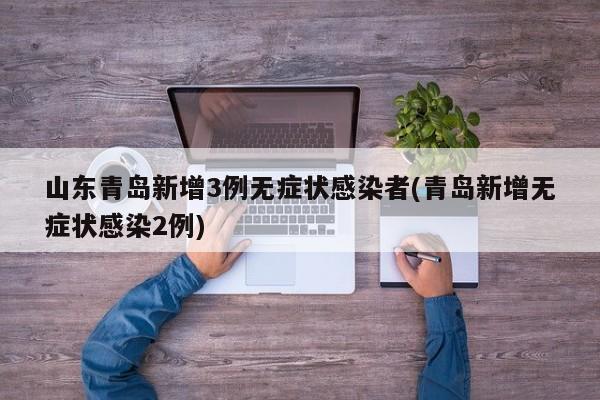 山东青岛新增3例无症状感染者(青岛新增无症状感染2例)