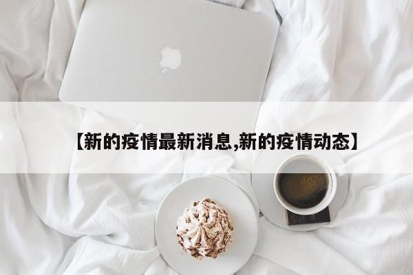 【新的疫情最新消息,新的疫情动态】