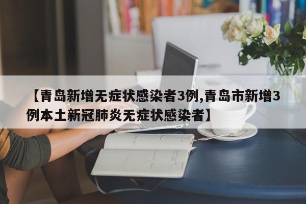 【青岛新增无症状感染者3例,青岛市新增3例本土新冠肺炎无症状感染者】