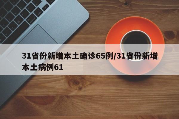 31省份新增本土确诊65例/31省份新增本土病例61