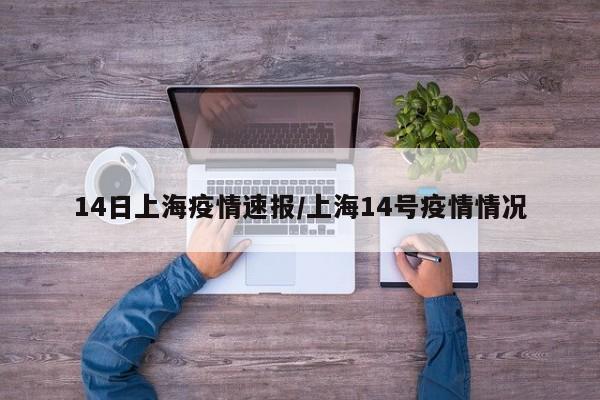14日上海疫情速报/上海14号疫情情况