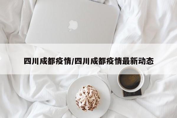 四川成都疫情/四川成都疫情最新动态